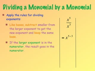 Dividing a Monomial by a Monomial
 Apply the rules for dividing
 exponents:                             x    5

   Like bases, subtract smaller from      3
   the larger exponent to get the
                                        x
   new exponent and keep the same
   base.                               =x   5− 3

   If the larger exponent is in the
   numerator, the result goes in the
   numerator.
 