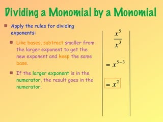 Dividing a Monomial by a Monomial
 Apply the rules for dividing
 exponents:                             x    5

   Like bases, subtract smaller from      3
   the larger exponent to get the
                                        x
   new exponent and keep the same
   base.                               =x   5− 3

   If the larger exponent is in the
   numerator, the result goes in the        2
   numerator.                          =x
 