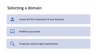 Selecting a domain
•Leave the first impression of your business
•Defines your brand
•Improves search engine optimization
 