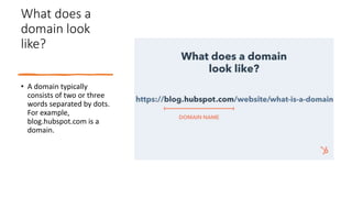 What does a
domain look
like?
• A domain typically
consists of two or three
words separated by dots.
For example,
blog.hubspot.com is a
domain.
 