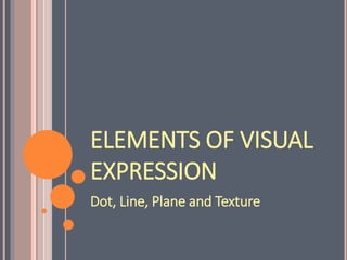 ELEMENTS OF VISUAL
EXPRESSION
Dot, Line, Plane and Texture
 