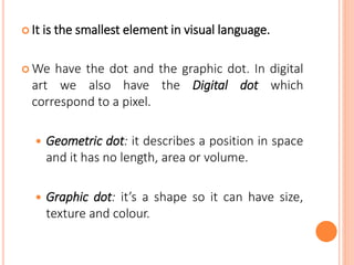  It is the smallest element in visual language.
 We have the dot and the graphic dot. In digital
art we also have the Di...
