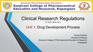 Clinical Research Regulations
PG SEM I (MRA 103T)
Unit 1: Drug Development Process
Dimple Marathe
Assistant Professor
Sanjivani College of Pharmaceutical Education & Research
Kopargaon
 