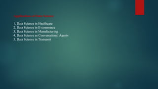 Applications of Data Science
1. Data Science in Healthcare
2. Data Science in E-commerce
3. Data Science in Manufacturing
4. Data Science as Conversational Agents
5. Data Science in Transport
 
