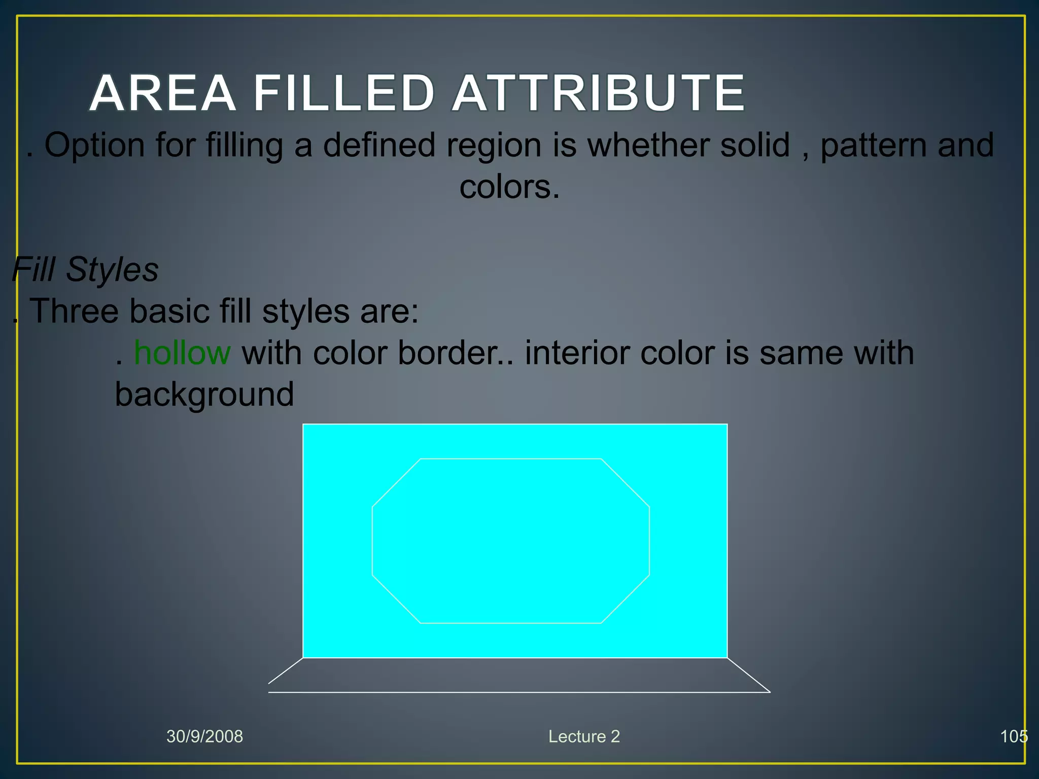 30/9/2008 Lecture 2 105
. Option for filling a defined region is whether solid , pattern and
colors.
Fill Styles
. Three basic fill styles are:
. hollow with color border.. interior color is same with
background
 