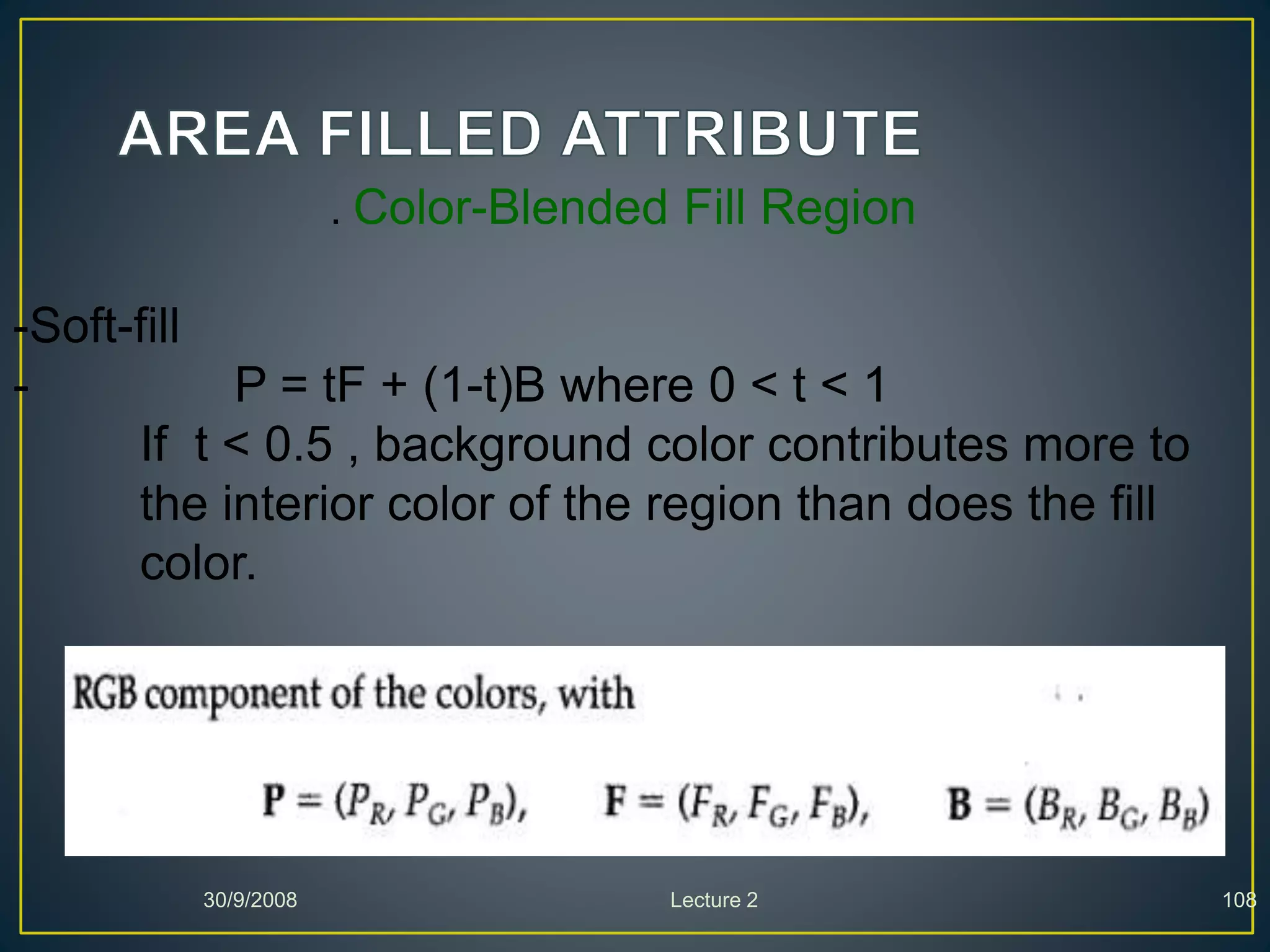 30/9/2008 Lecture 2 108
. Color-Blended Fill Region
-Soft-fill
- P = tF + (1-t)B where 0 < t < 1
If t < 0.5 , background color contributes more to
the interior color of the region than does the fill
color.
 