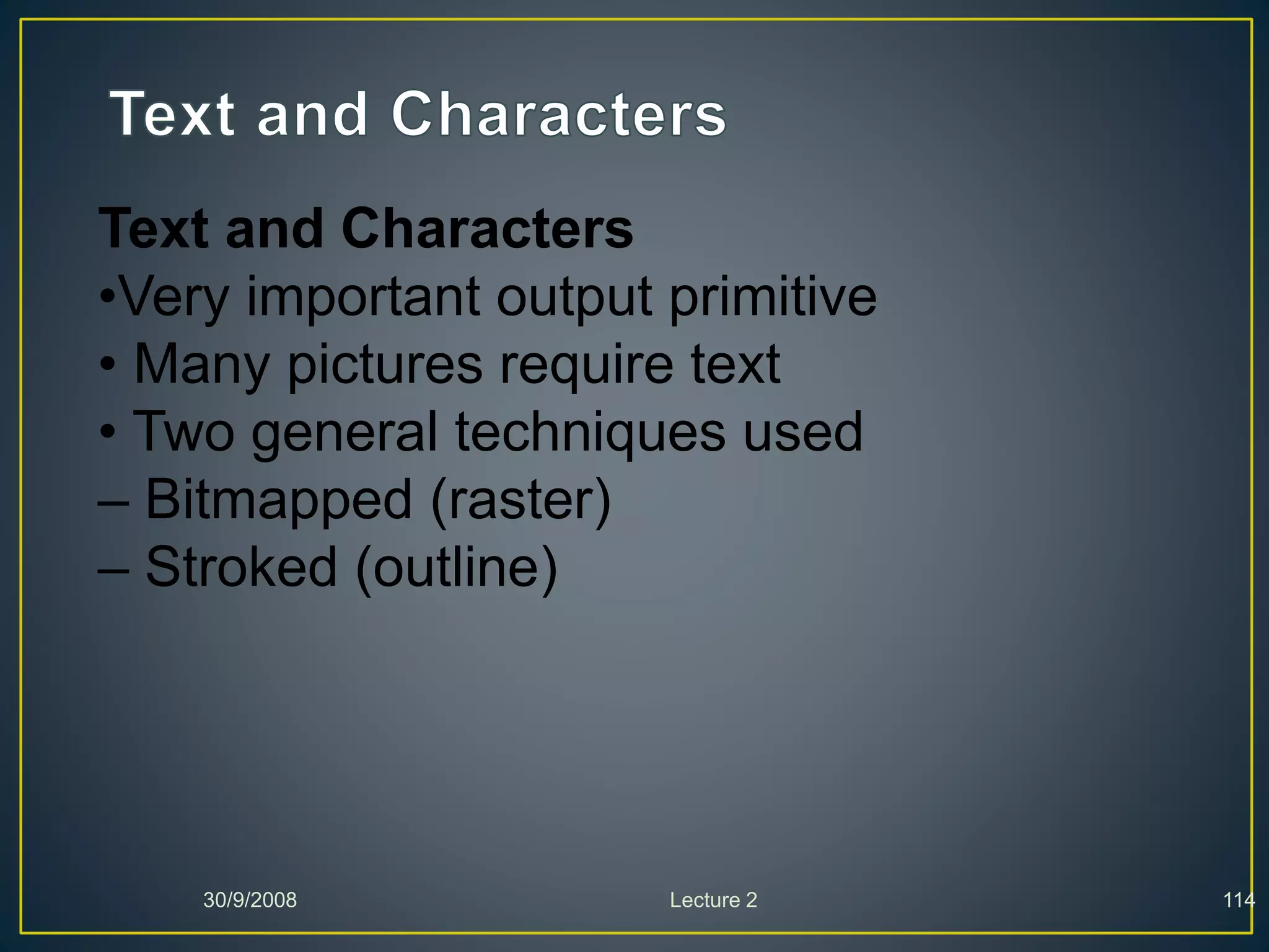 30/9/2008 Lecture 2 114
Text and Characters
•Very important output primitive
• Many pictures require text
• Two general techniques used
– Bitmapped (raster)
– Stroked (outline)
 