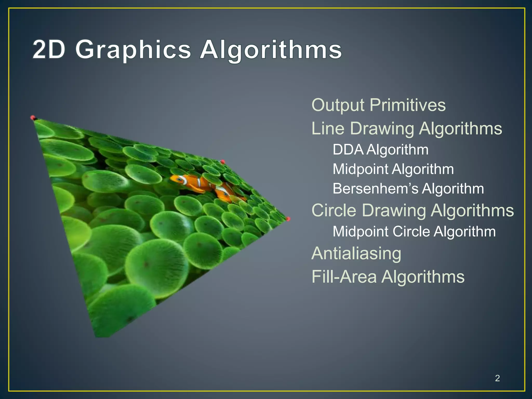 Output Primitives
Line Drawing Algorithms
DDA Algorithm
Midpoint Algorithm
Bersenhem’s Algorithm
Circle Drawing Algorithms
Midpoint Circle Algorithm
Antialiasing
Fill-Area Algorithms
2
 