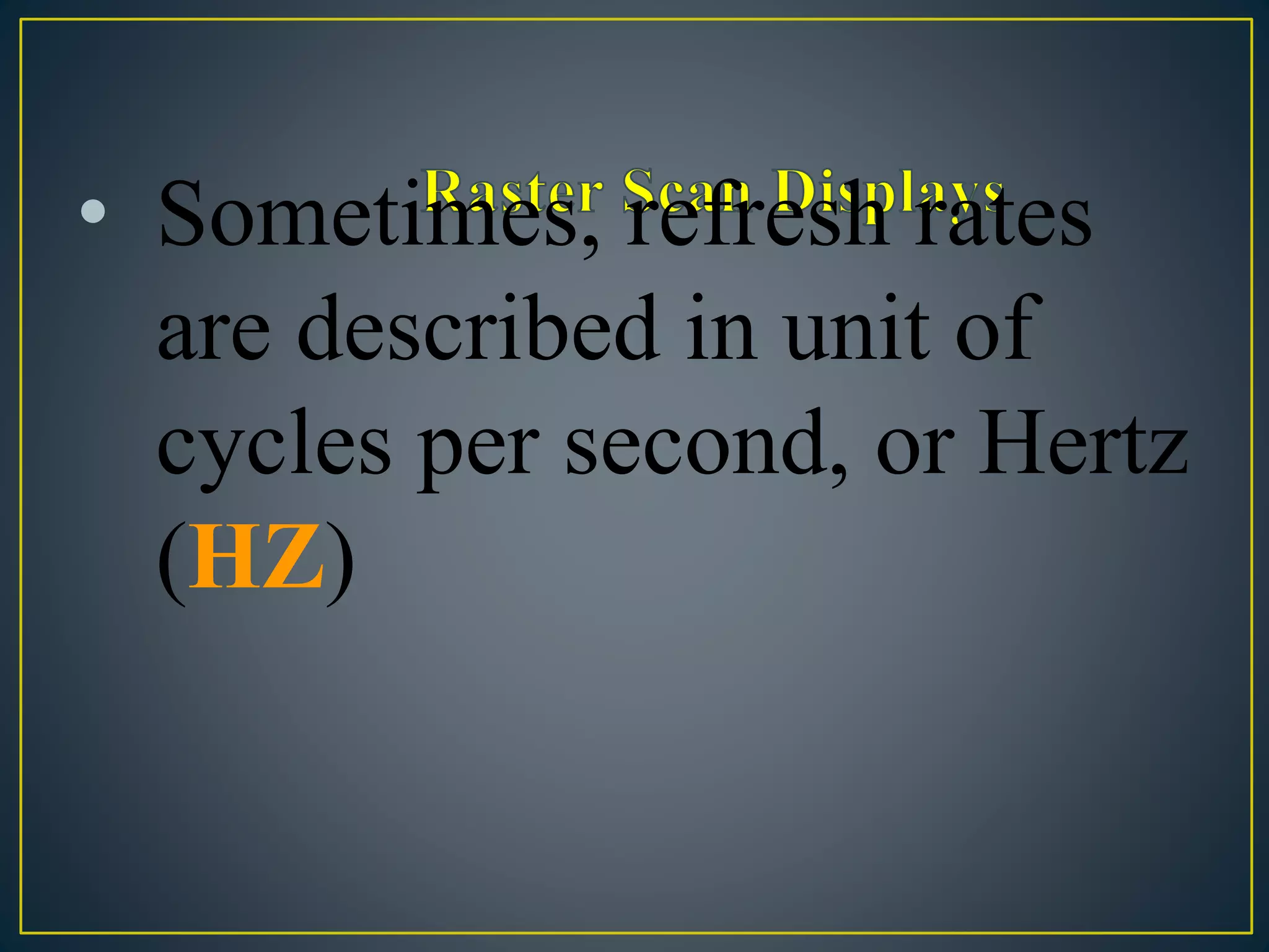 • Sometimes, refresh rates
are described in unit of
cycles per second, or Hertz
(HZ)
 