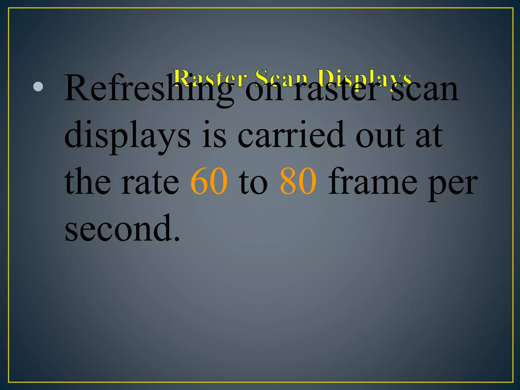 • Refreshing on raster scan
displays is carried out at
the rate 60 to 80 frame per
second.
 