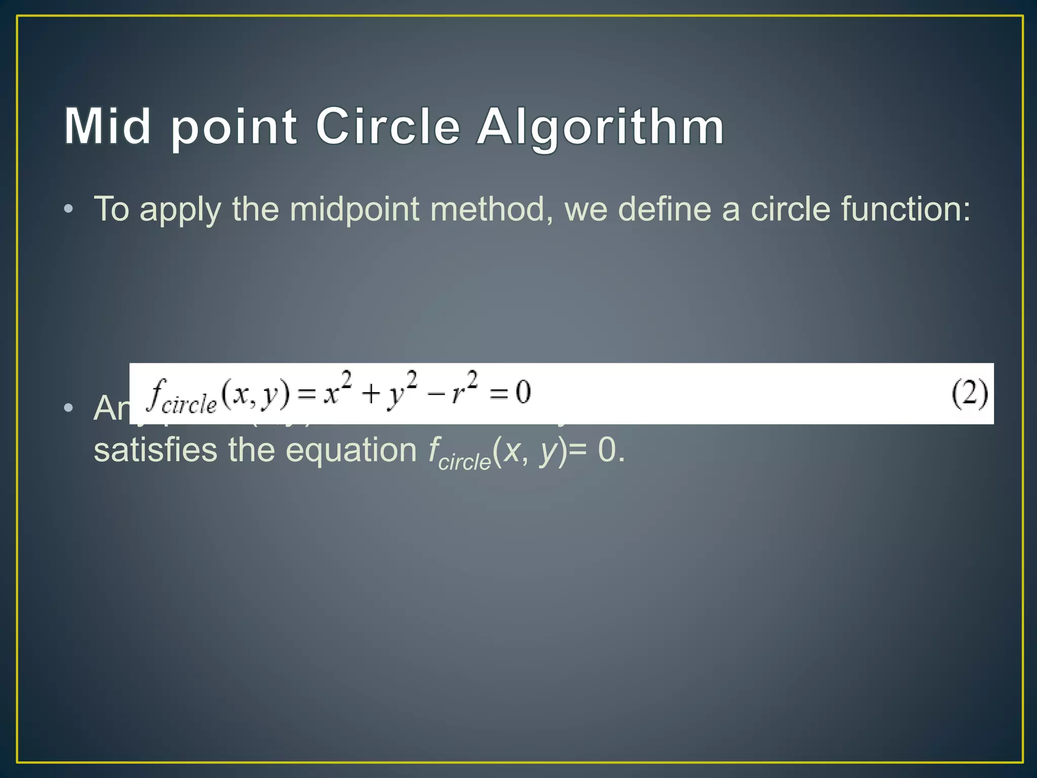 • To apply the midpoint method, we define a circle function:
• Any point (x,y) on the boundary of the circle with radius r
satisfies the equation fcircle(x, y)= 0.
 