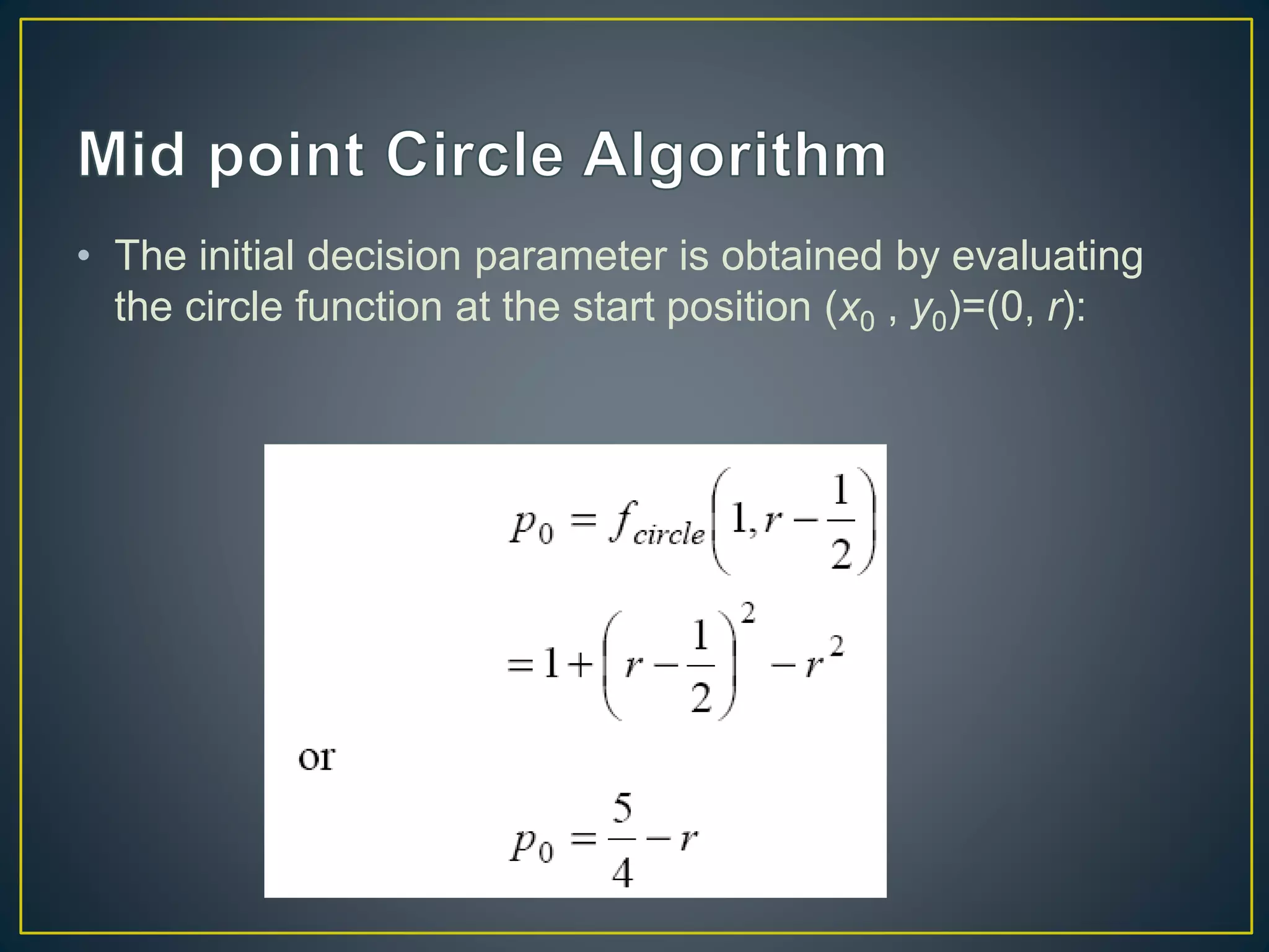 • The initial decision parameter is obtained by evaluating
the circle function at the start position (x0 , y0)=(0, r):
 
