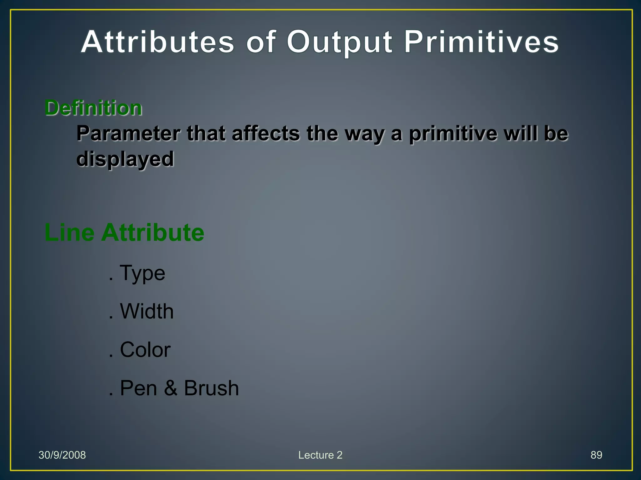 30/9/2008 Lecture 2 89
Definition
Parameter that affects the way a primitive will be
displayed
Line Attribute
. Type
. Width
. Color
. Pen & Brush
 