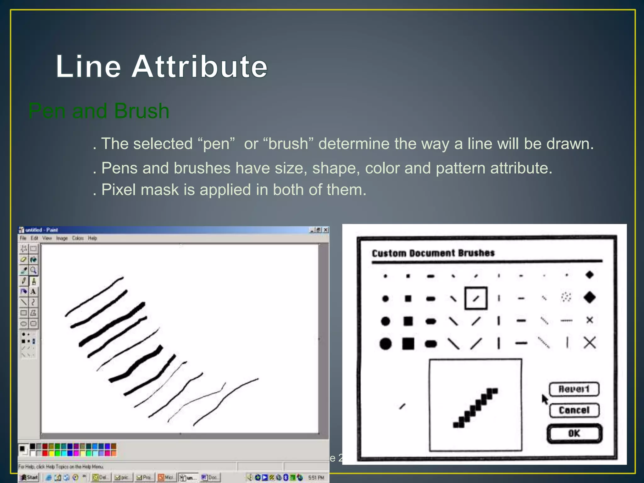 Pen and Brush
. The selected “pen” or “brush” determine the way a line will be drawn.
. Pens and brushes have size, shape, color and pattern attribute.
. Pixel mask is applied in both of them.
30/9/2008 Lecture 2 95
 
