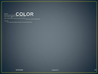 Exercise:
What is the size of frame buffer required for the following cases:
Case 1 (Direct): Resolution of 1024 * 1024 with 24 bits per
pixel
Case 2 (Indirect): Same resolution with 8 bit per pixel that
indexed out of 16 million available colors
Conclusion
CLUT is good for storage but cant give a very high resolution picture.
30/9/2008 Lecture 2 101
 