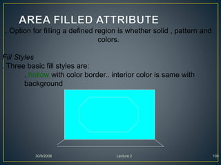 30/9/2008 Lecture 2 105
. Option for filling a defined region is whether solid , pattern and
colors.
Fill Styles
. Three basic fill styles are:
. hollow with color border.. interior color is same with
background
 
