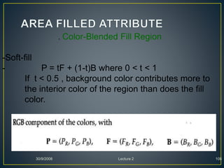 30/9/2008 Lecture 2 108
. Color-Blended Fill Region
-Soft-fill
- P = tF + (1-t)B where 0 < t < 1
If t < 0.5 , background color contributes more to
the interior color of the region than does the fill
color.
 