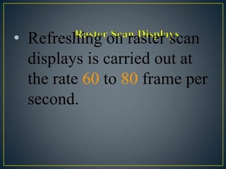 • Refreshing on raster scan
displays is carried out at
the rate 60 to 80 frame per
second.
 