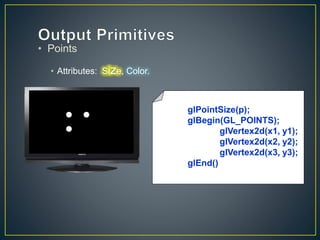 • Points
• Attributes: Size, Color.
glPointSize(p);
glBegin(GL_POINTS);
glVertex2d(x1, y1);
glVertex2d(x2, y2);
glVertex2d(x3, y3);
glEnd()
 
