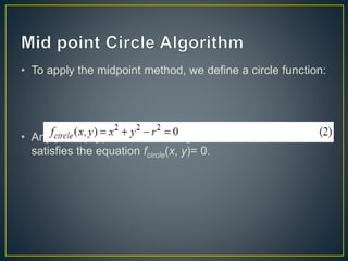 • To apply the midpoint method, we define a circle function:
• Any point (x,y) on the boundary of the circle with radius r
satisfies the equation fcircle(x, y)= 0.
 
