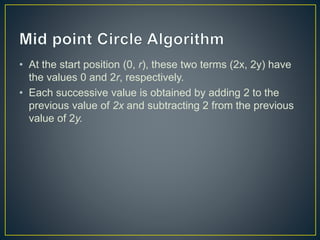 • At the start position (0, r), these two terms (2x, 2y) have
the values 0 and 2r, respectively.
• Each successive value is obtained by adding 2 to the
previous value of 2x and subtracting 2 from the previous
value of 2y.
 