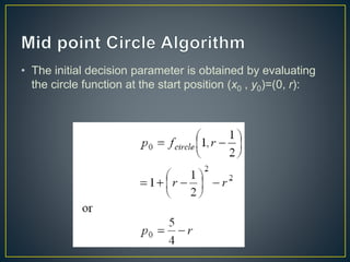 • The initial decision parameter is obtained by evaluating
the circle function at the start position (x0 , y0)=(0, r):
 