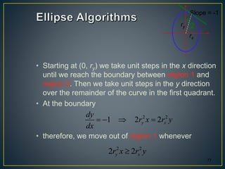 • Starting at (0, ry) we take unit steps in the x direction
until we reach the boundary between region 1 and
region 2. Then we take unit steps in the y direction
over the remainder of the curve in the first quadrant.
• At the boundary
• therefore, we move out of region 1 whenever
77
1
Slope = -1
rx
ry 2
2 2
1 2 2y x
dy
r x r y
dx
   
2 2
2 2y xr x r y
 