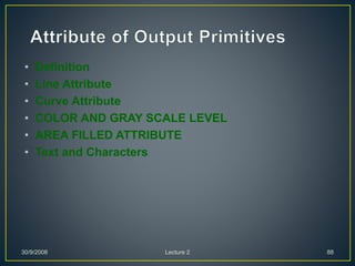 • Definition
• Line Attribute
• Curve Attribute
• COLOR AND GRAY SCALE LEVEL
• AREA FILLED ATTRIBUTE
• Text and Characters
30/9/2008 Lecture 2 88
 
