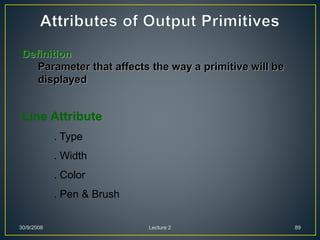 30/9/2008 Lecture 2 89
Definition
Parameter that affects the way a primitive will be
displayed
Line Attribute
. Type
. Width
. Color
. Pen & Brush
 