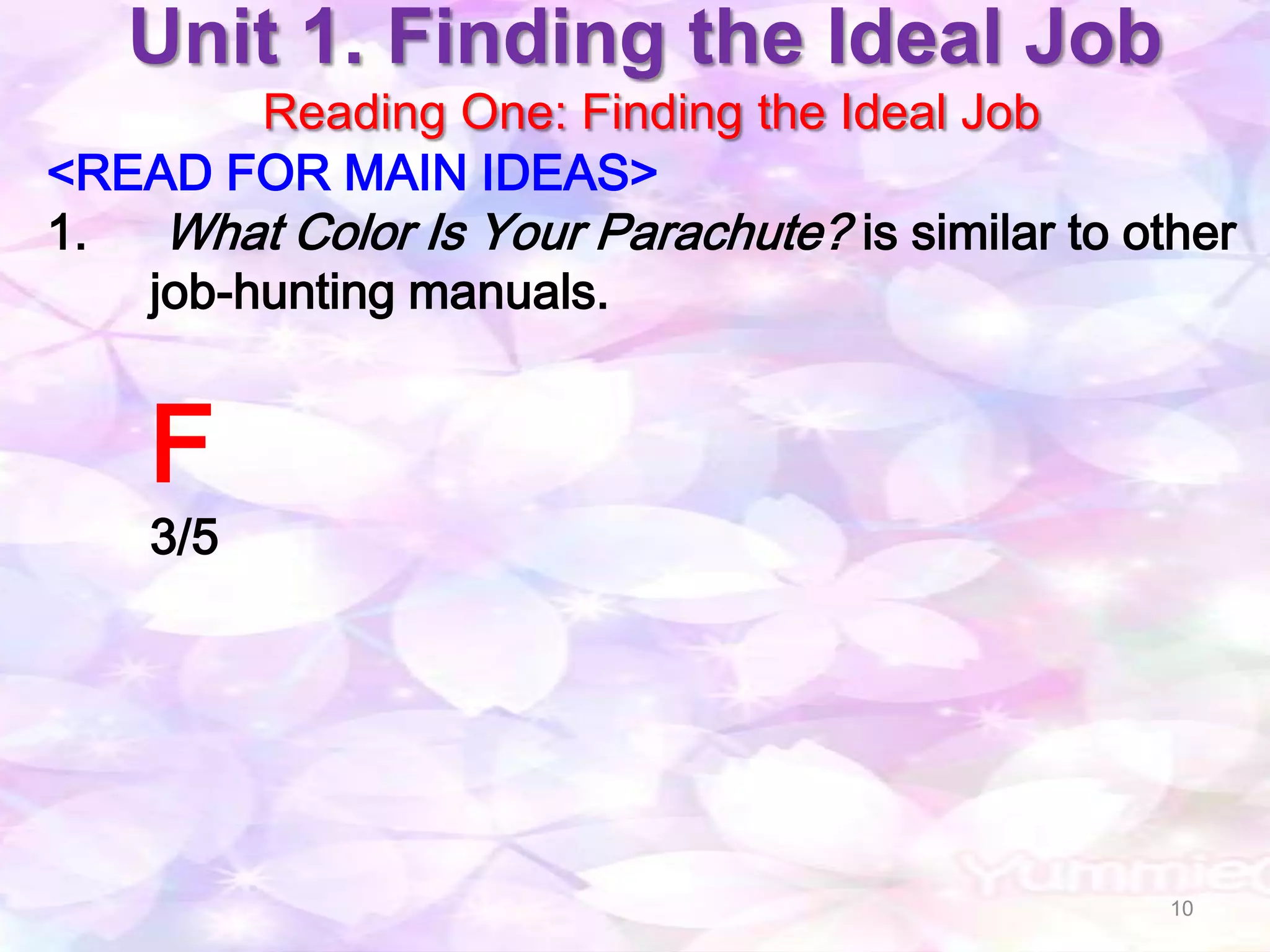 Unit 1. Finding the Ideal Job
        Reading One: Finding the Ideal Job
<READ FOR MAIN IDEAS>
1.  What Color Is Your Parachute? is similar to other
   job-hunting manuals.


    F
    3/5




                                                  10
 