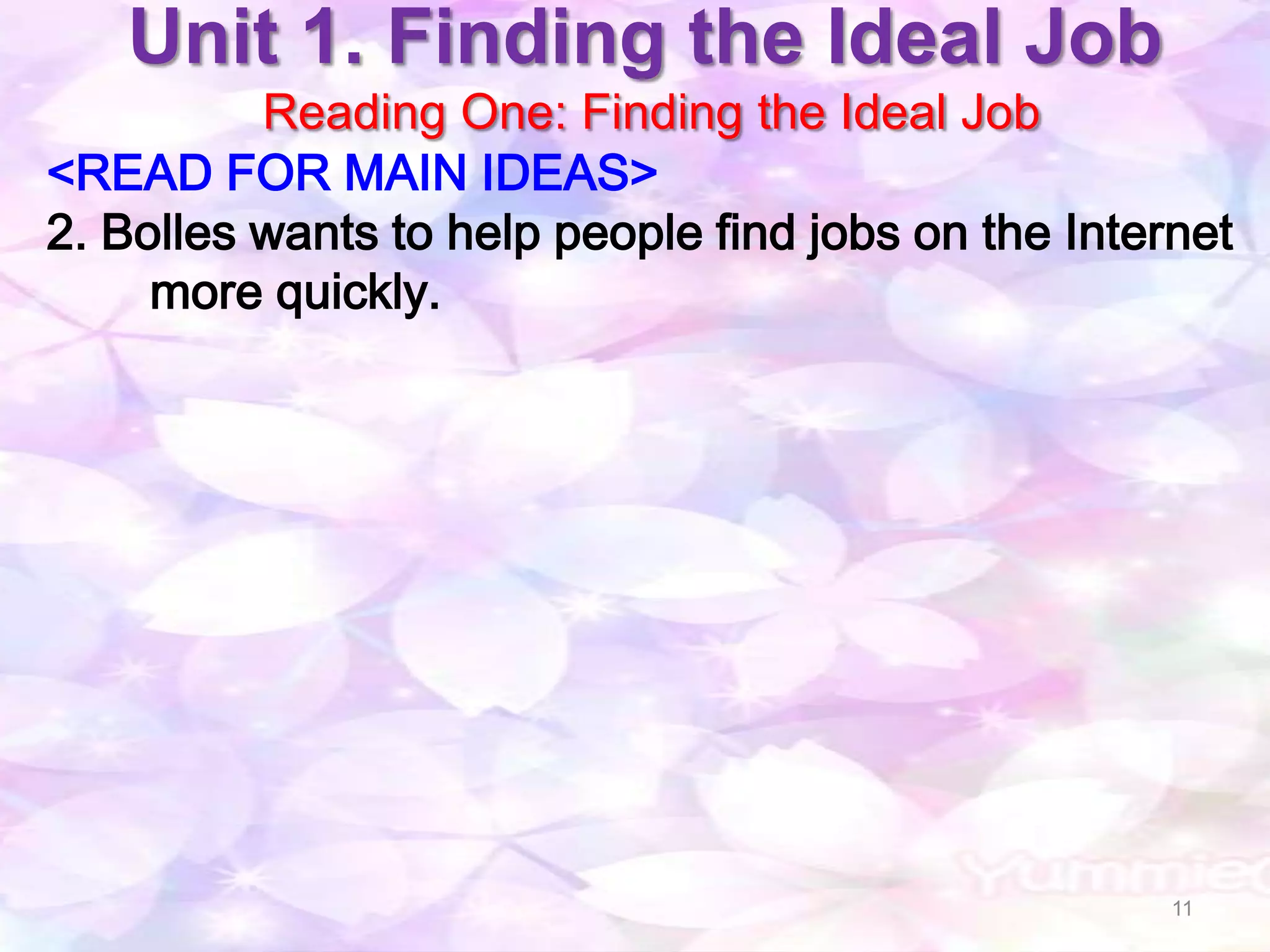Unit 1. Finding the Ideal Job
          Reading One: Finding the Ideal Job
<READ FOR MAIN IDEAS>
2. Bolles wants to help people find jobs on the Internet
     more quickly.




                                                     11
 