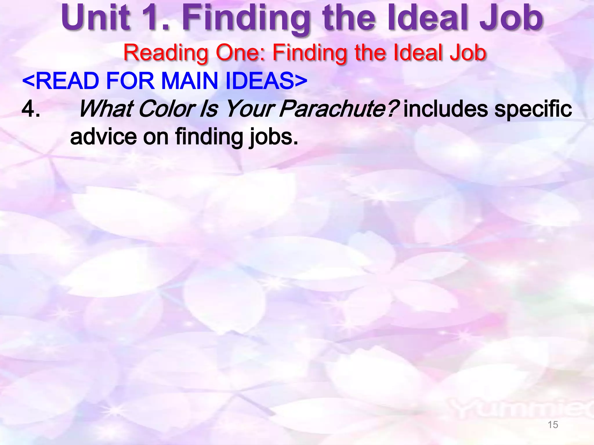 Unit 1. Finding the Ideal Job
        Reading One: Finding the Ideal Job
<READ FOR MAIN IDEAS>
4.  What Color Is Your Parachute? includes specific
   advice on finding jobs.




                                                15
 