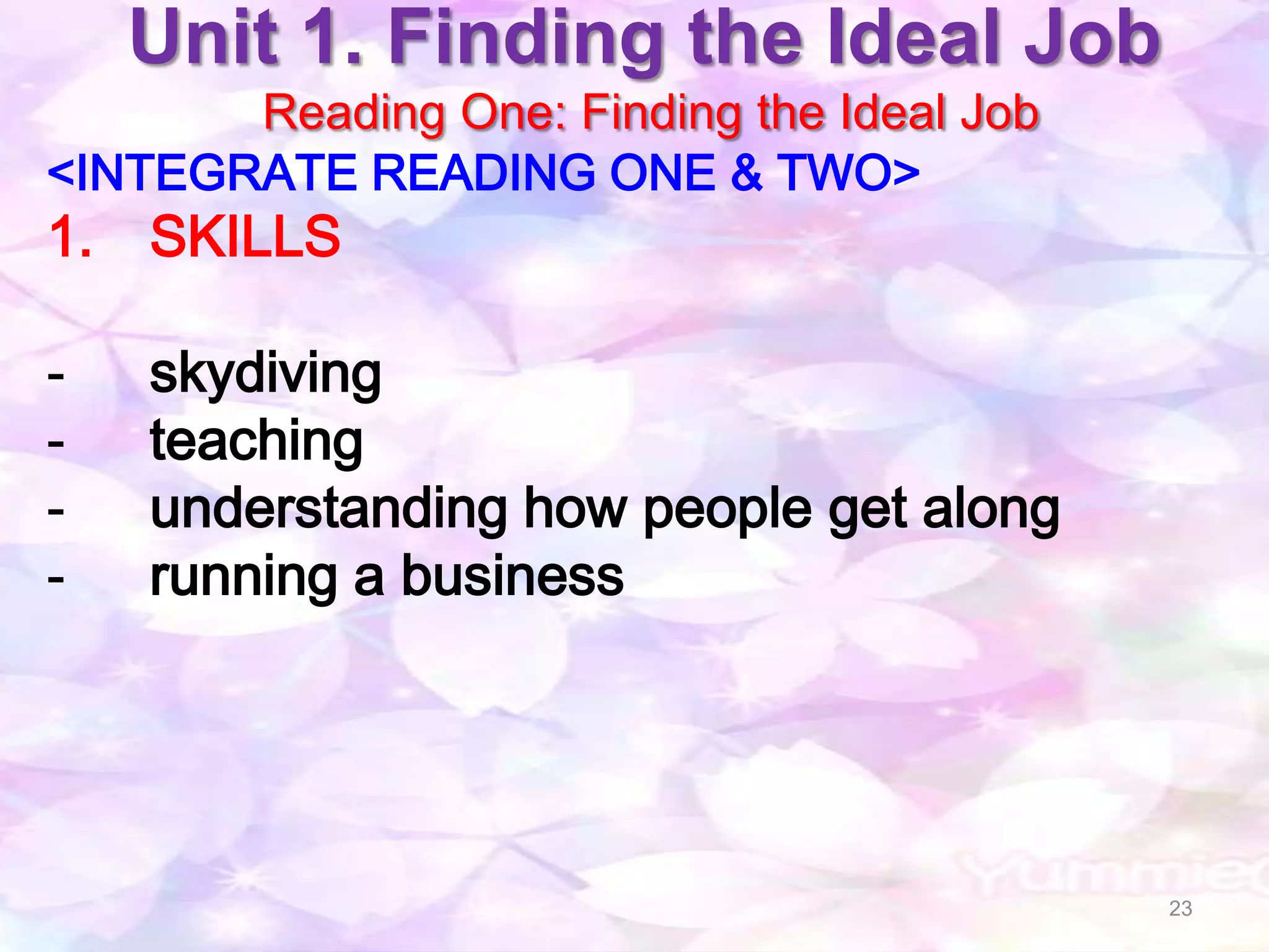 Unit 1. Finding the Ideal Job
       Reading One: Finding the Ideal Job
<INTEGRATE READING ONE & TWO>
1. SKILLS

-   skydiving
-   teaching
-   understanding how people get along
-   running a business




                                            23
 
