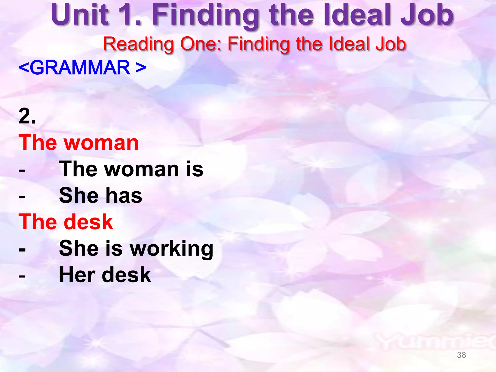 Unit 1. Finding the Ideal Job
      Reading One: Finding the Ideal Job
<GRAMMAR >

2.
The woman
- The woman is
- She has
The desk
- She is working
- Her desk


                                           38
 