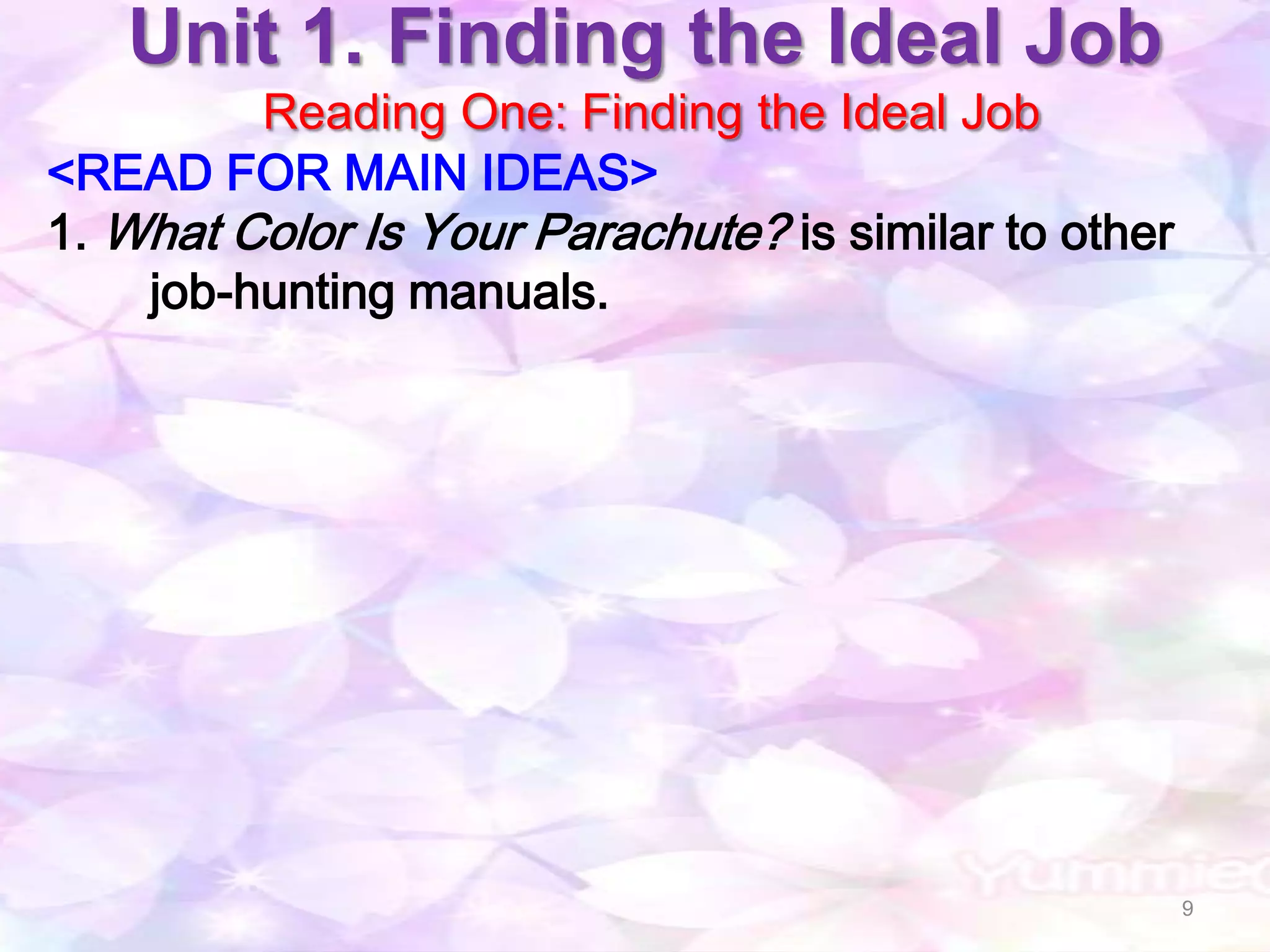 Unit 1. Finding the Ideal Job
         Reading One: Finding the Ideal Job
<READ FOR MAIN IDEAS>
1. What Color Is Your Parachute? is similar to other
    job-hunting manuals.




                                                       9
 