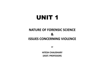 UNIT 1
NATURE OF FORENSIC SCIENCE
&
ISSUES CONCERNING VIOLENCE
BY
HITESH CHAUDHARY
(ASST. PROFESSOR)
 