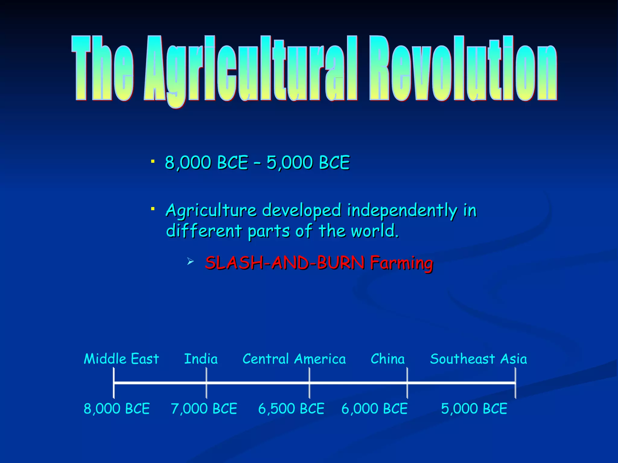 The Agricultural Revolution 8,000 BCE – 5,000 BCE Agriculture developed independently in   different parts of the world. SLASH-AND-BURN Farming Middle East  India  Central America  China  Southeast Asia 8,000 BCE  7,000 BCE  6,500 BCE  6,000 BCE  5,000 BCE 