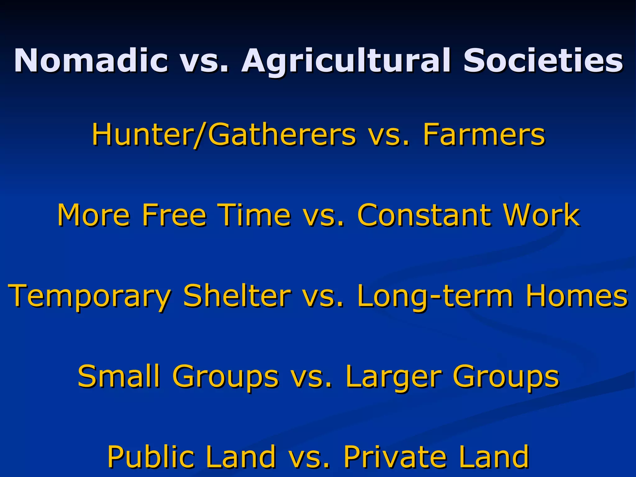 Nomadic vs. Agricultural Societies Hunter/Gatherers vs. Farmers More Free Time vs. Constant Work Temporary Shelter vs. Long-term Homes Small Groups vs. Larger Groups Public Land vs. Private Land 