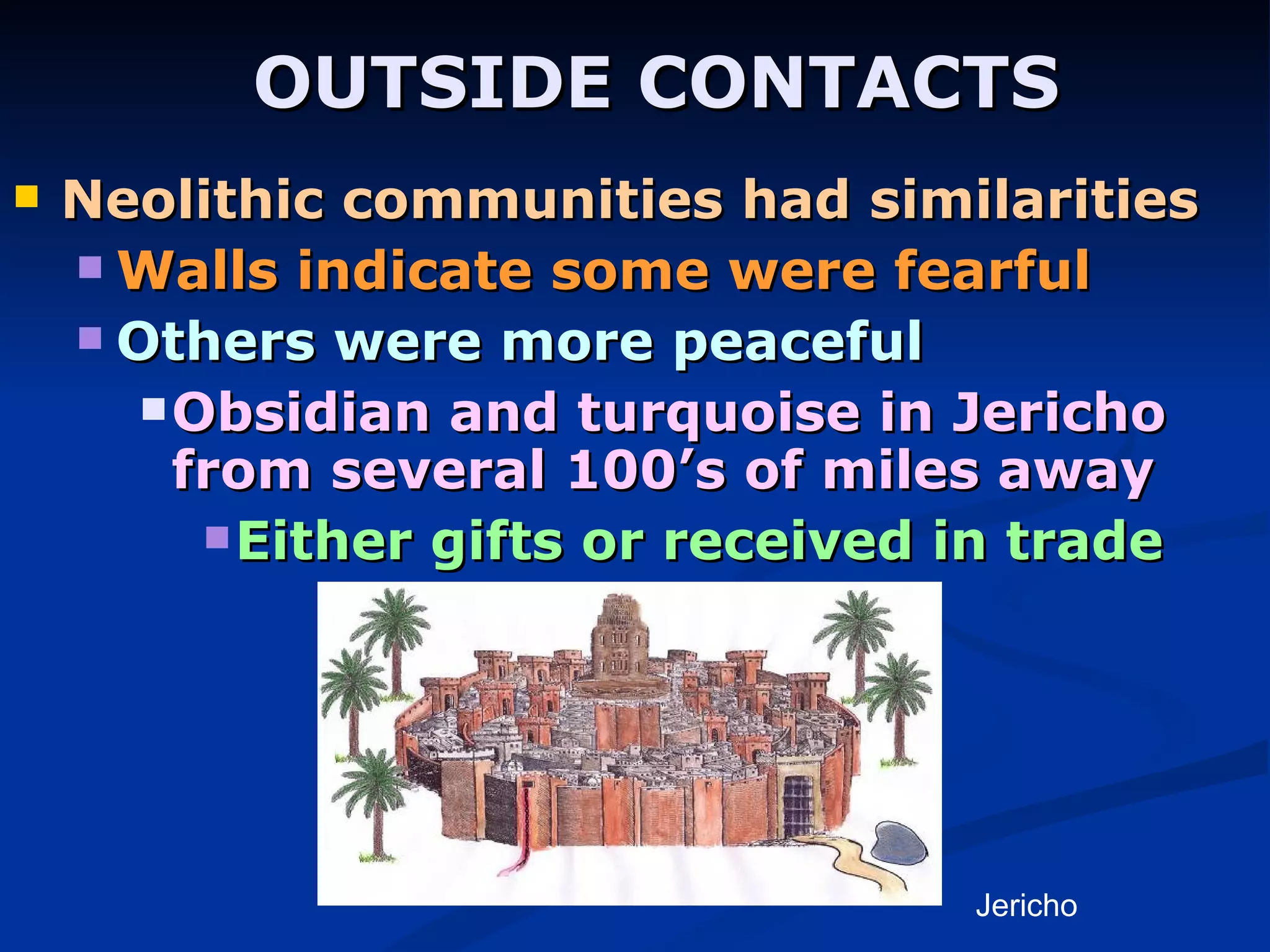 OUTSIDE CONTACTS Neolithic communities had similarities   Walls indicate some were fearful Others were more peaceful Obsidian and turquoise in Jericho from several 100’s of miles away Either gifts or received in trade Jericho 