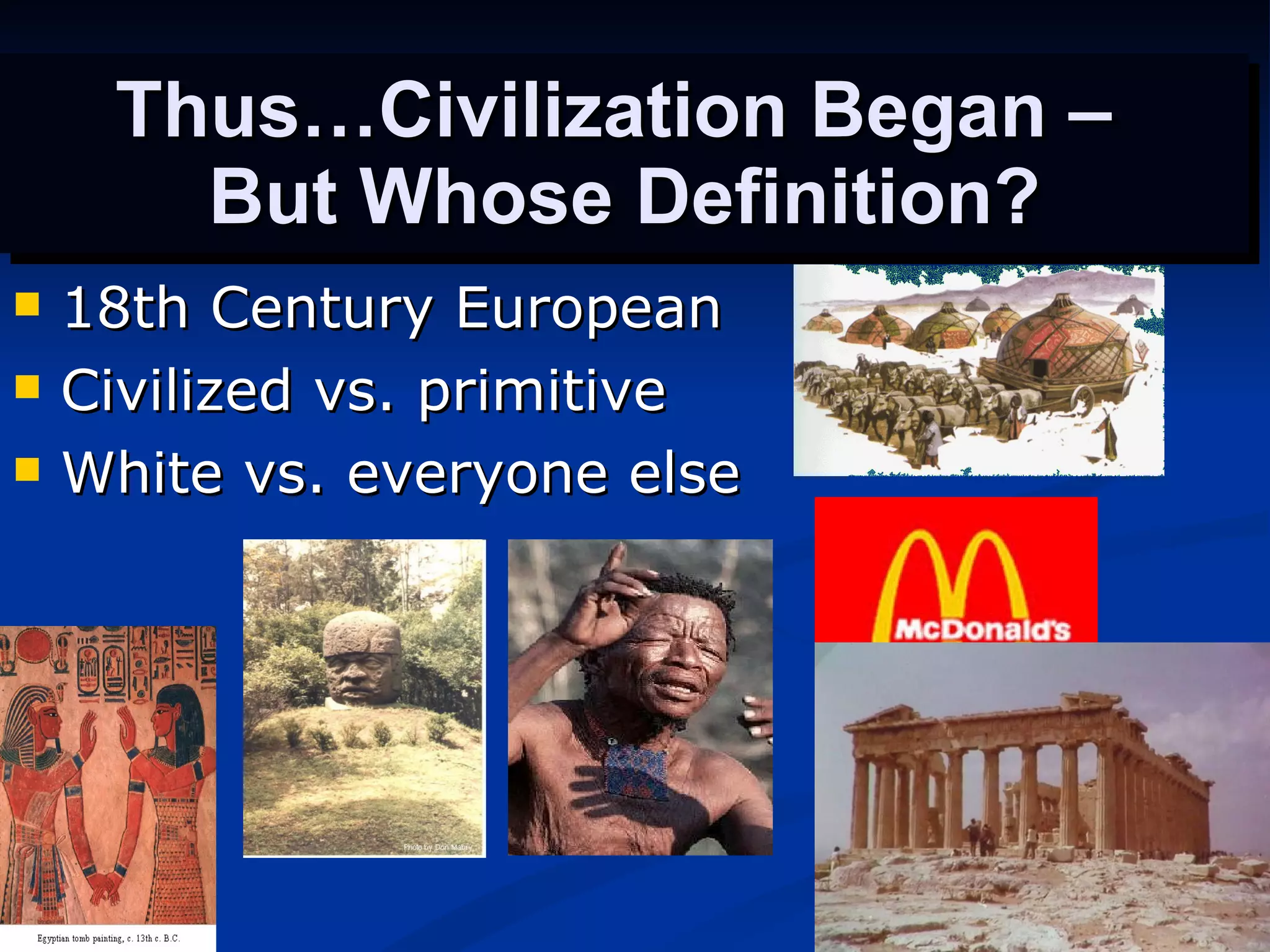 Thus…Civilization Began –  But Whose Definition? 18th Century European Civilized vs. primitive White vs. everyone else 