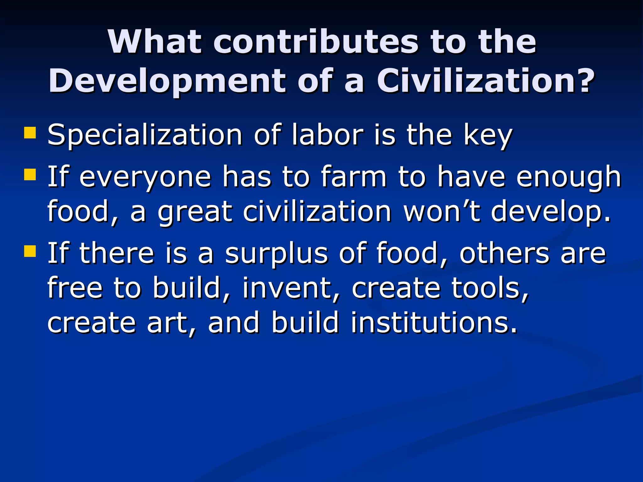 What contributes to the Development of a Civilization? Specialization of labor is the key If everyone has to farm to have enough food, a great civilization won’t develop. If there is a surplus of food, others are free to build, invent, create tools, create art, and build institutions. 
