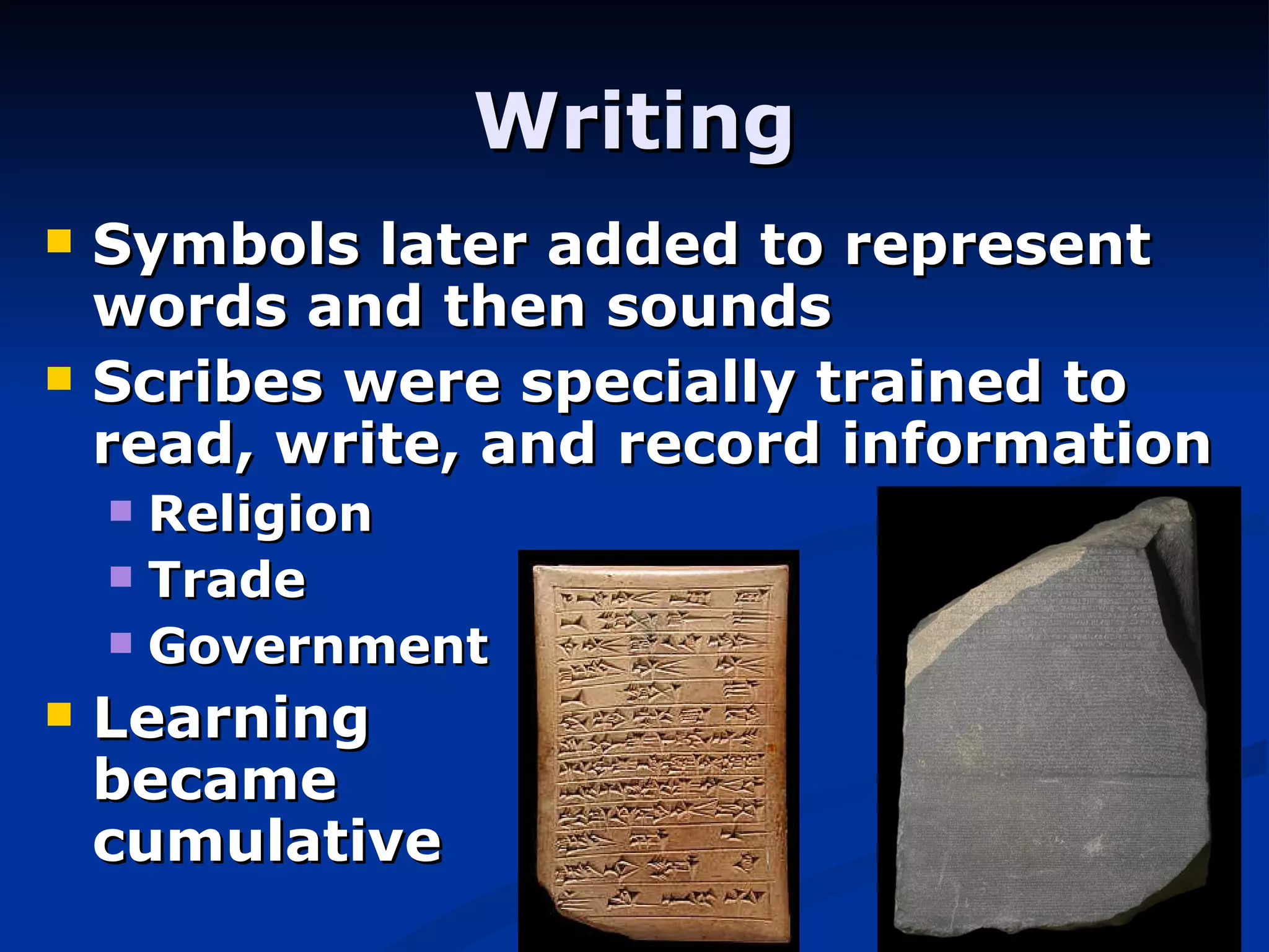 Writing Symbols later added to represent words and then sounds Scribes were specially trained to read, write, and record information Religion Trade Government Learning    became    cumulative 