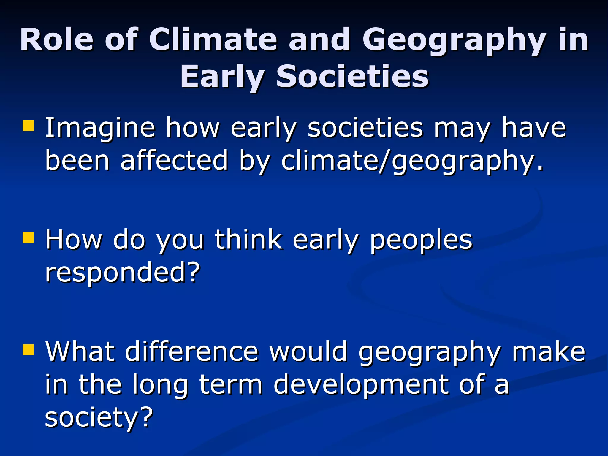 Role of Climate and Geography in Early Societies Imagine how early societies may have been affected by climate/geography. How do you think early peoples responded?  What difference would geography make in the long term development of a society? 