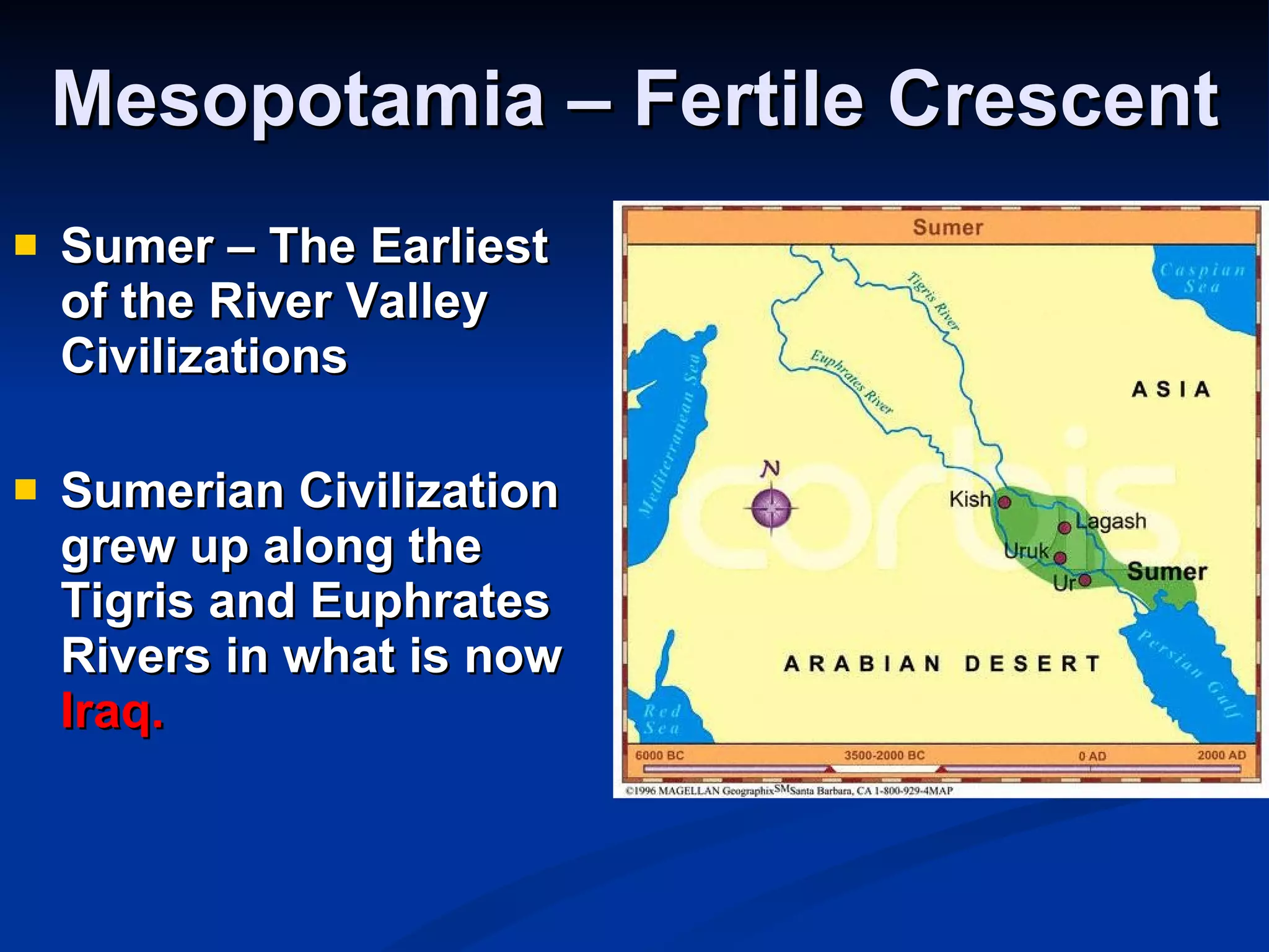 Mesopotamia – Fertile Crescent Sumer – The Earliest of the River Valley Civilizations Sumerian Civilization grew up along the Tigris and Euphrates Rivers in what is now  Iraq. 