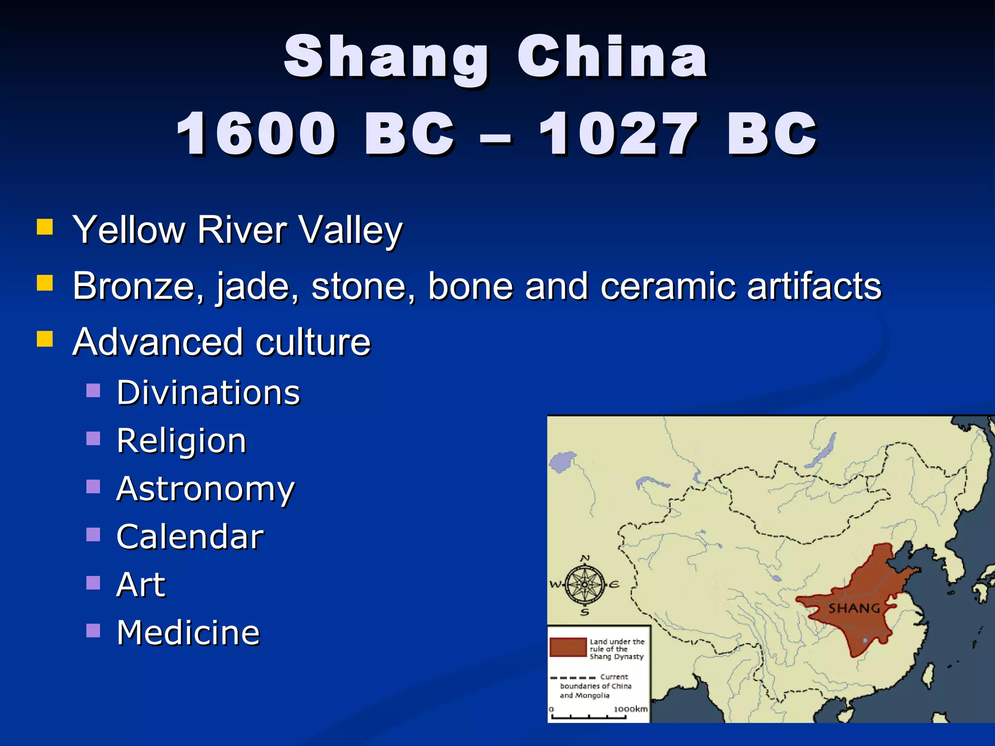 Shang China 1600 BC – 1027 BC Yellow River Valley Bronze, jade, stone, bone and ceramic artifacts  Advanced culture Divinations Religion Astronomy Calendar Art Medicine 