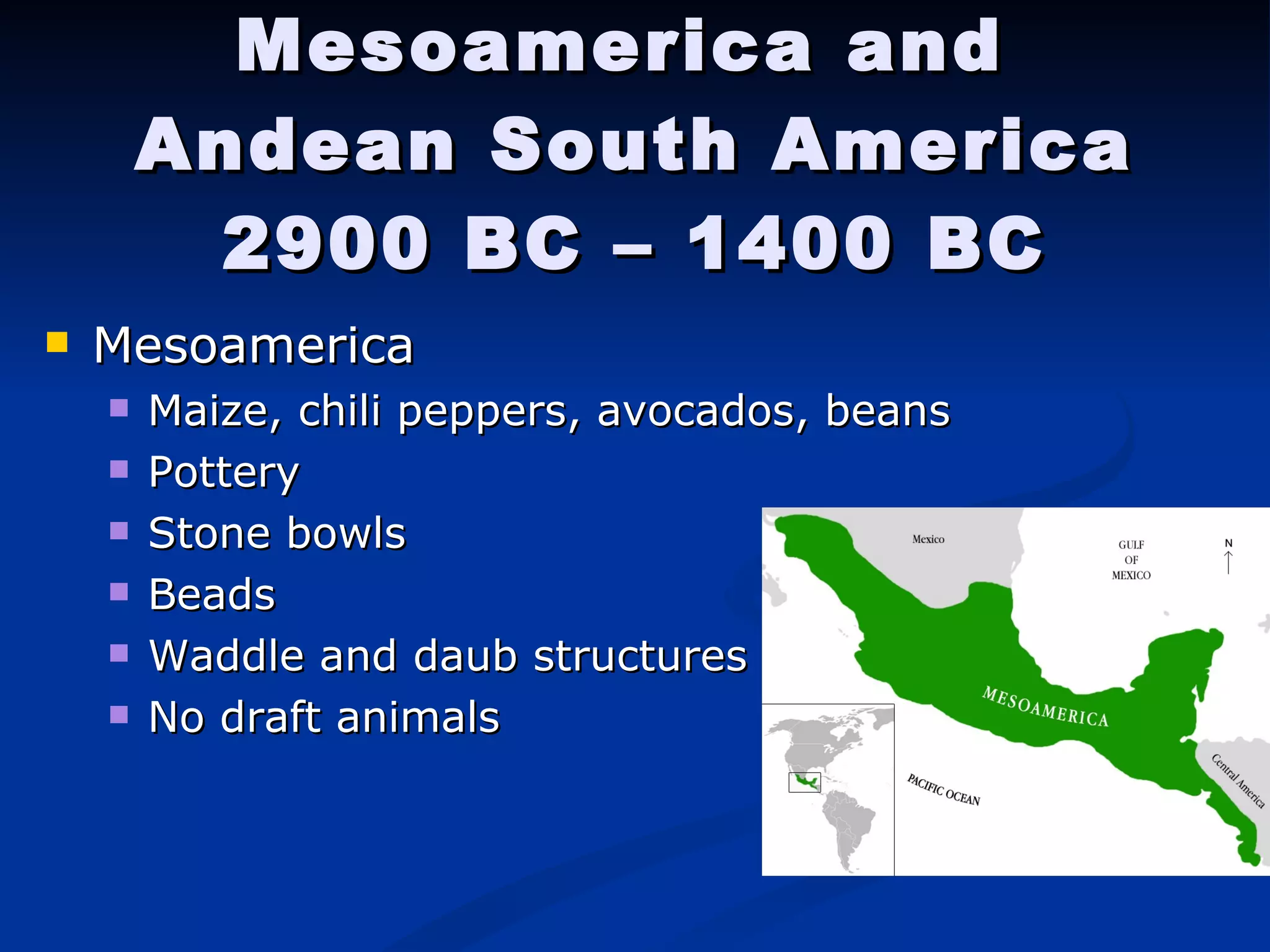 Mesoamerica and  Andean South America 2900 BC – 1400 BC Mesoamerica Maize, chili peppers, avocados, beans Pottery Stone bowls Beads Waddle and daub structures No draft animals  