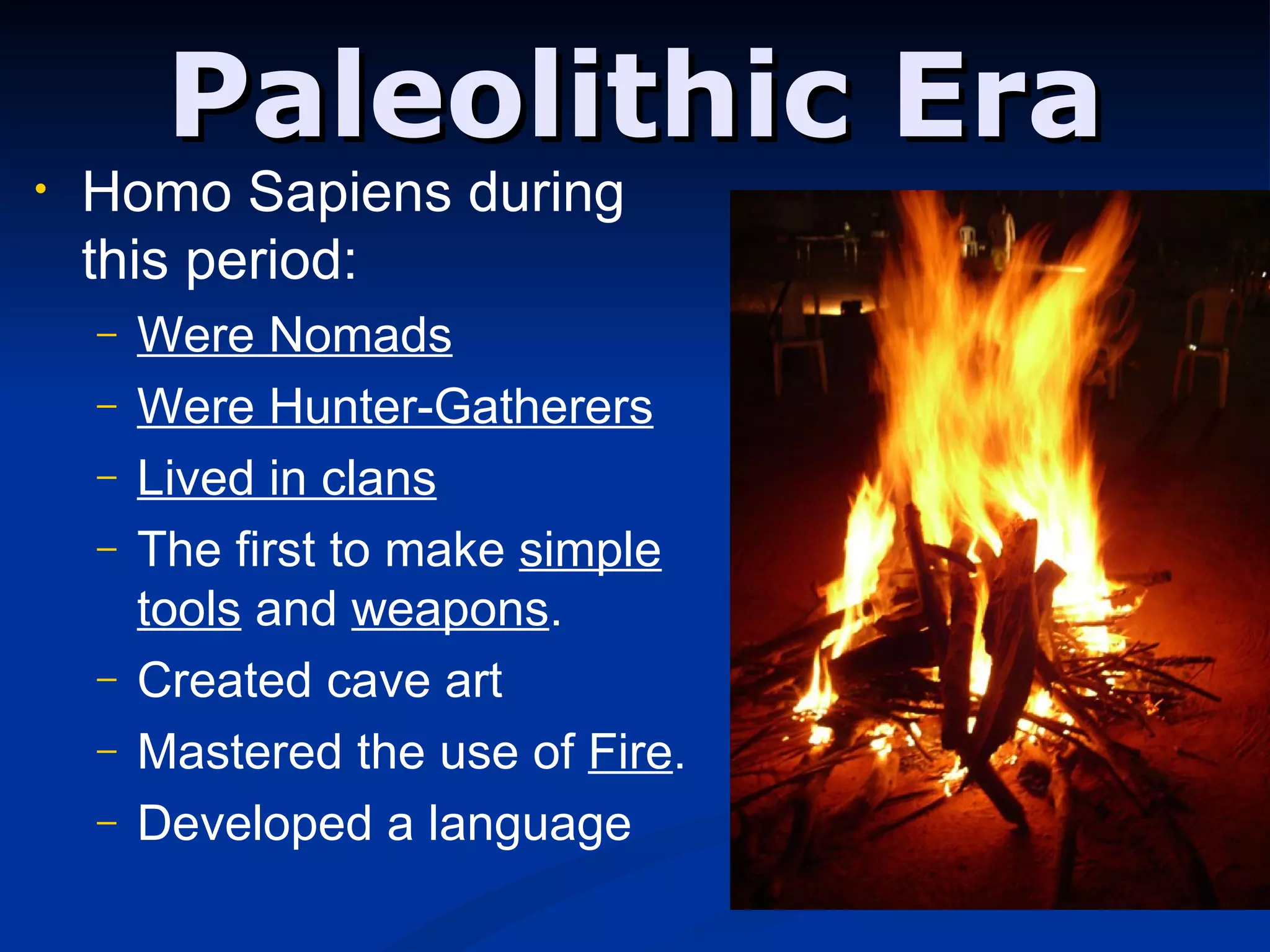 Paleolithic Era Homo Sapiens during this period: Were Nomads Were Hunter-Gatherers Lived in clans The first to make  simple   tools  and  weapons . Created cave art Mastered the use of  Fire . Developed a language 
