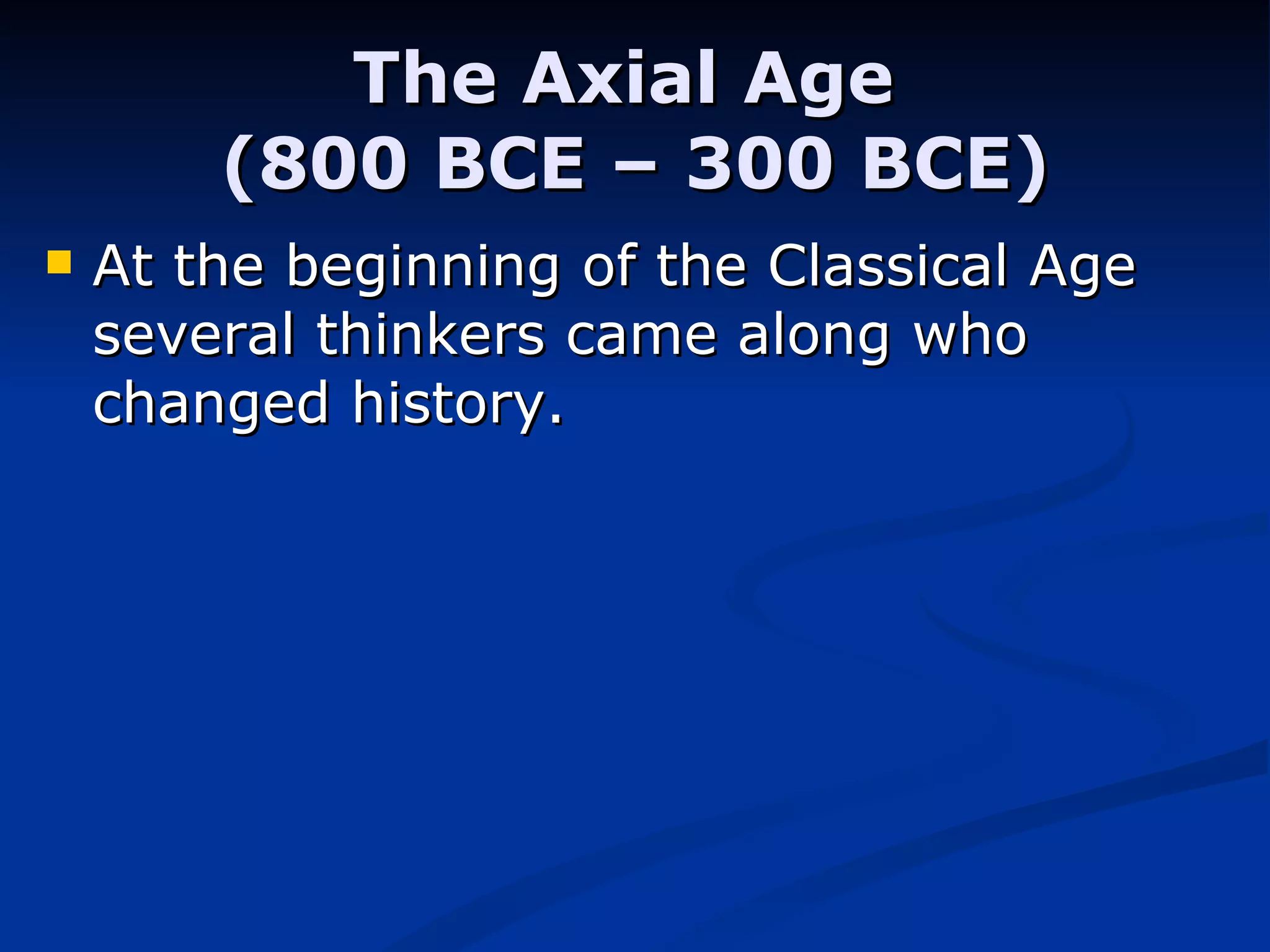 The Axial Age  (800 BCE – 300 BCE) At the beginning of the Classical Age several thinkers came along who changed history. 