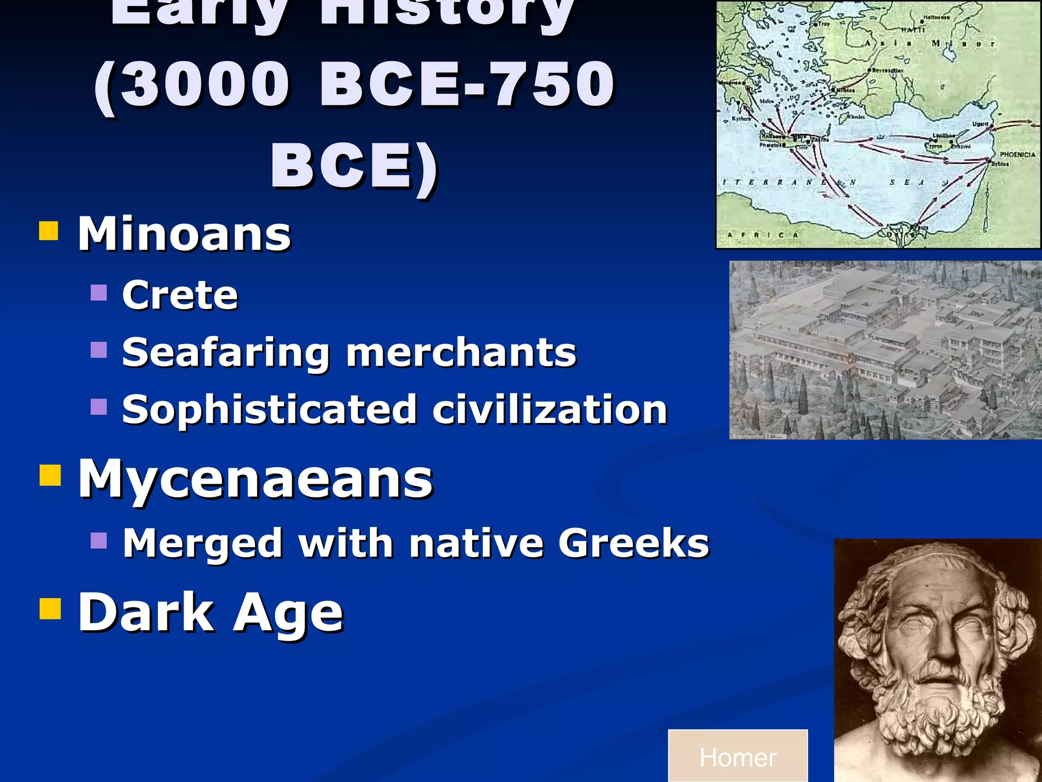 Early History   (3000 BCE-750 BCE) Minoans  Crete Seafaring merchants Sophisticated civilization Mycenaeans Merged with native Greeks Dark Age  Homer 