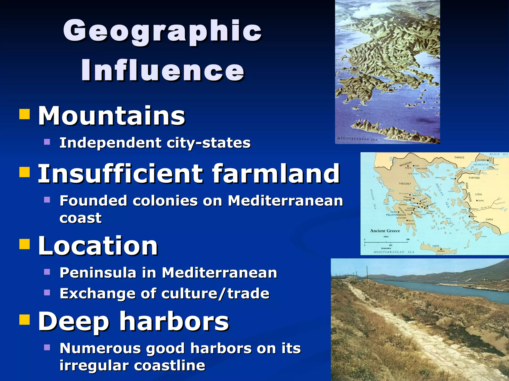Geographic Influence Mountains Independent city-states Insufficient farmland Founded colonies on Mediterranean coast Location Peninsula in Mediterranean Exchange of culture/trade Deep harbors Numerous good harbors on its irregular coastline 